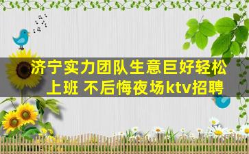 济宁实力团队生意巨好轻松上班 不后悔夜场ktv招聘